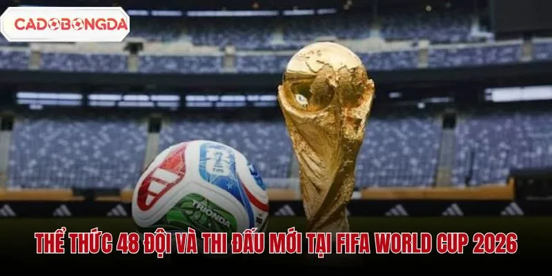 Thể Thức Thi Đấu Mới Của FIFA World Cup 2026